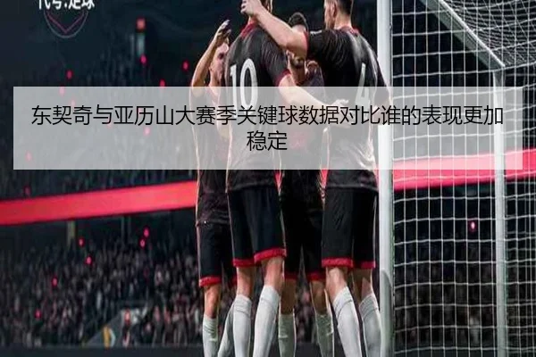东契奇与亚历山大赛季关键球数据对比谁的表现更加稳定