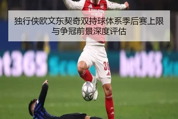 独行侠欧文东契奇双持球体系季后赛上限与争冠前景深度评估
