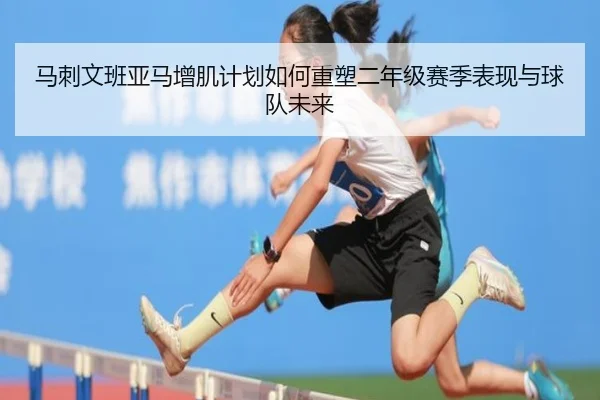 马刺文班亚马增肌计划如何重塑二年级赛季表现与球队未来