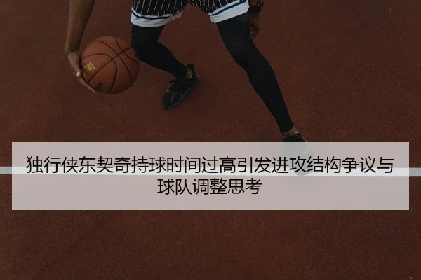 独行侠东契奇持球时间过高引发进攻结构争议与球队调整思考