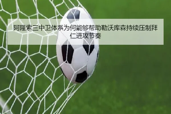 阿隆索三中卫体系为何能够帮助勒沃库森持续压制拜仁进攻节奏