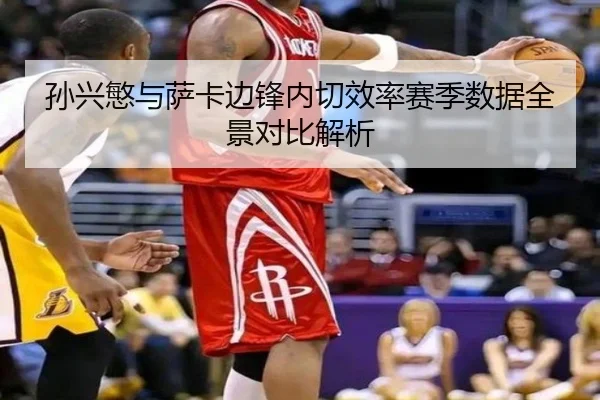 孙兴慜与萨卡边锋内切效率赛季数据全景对比解析