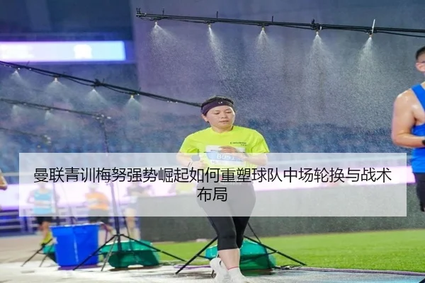 曼联青训梅努强势崛起如何重塑球队中场轮换与战术布局
