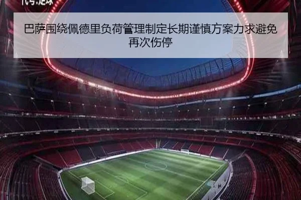 巴萨围绕佩德里负荷管理制定长期谨慎方案力求避免再次伤停
