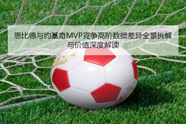 恩比德与约基奇MVP竞争高阶数据差异全景拆解与价值深度解读