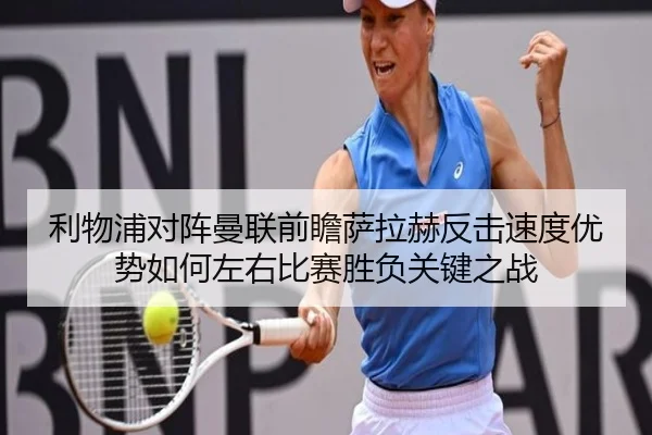 利物浦对阵曼联前瞻萨拉赫反击速度优势如何左右比赛胜负关键之战（cc7c7.app）