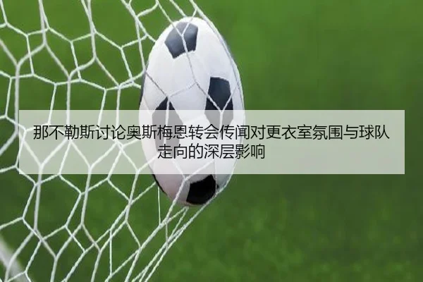 那不勒斯讨论奥斯梅恩转会传闻对更衣室氛围与球队走向的深层影响 | c7c7
