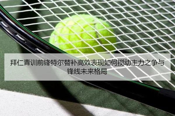 拜仁青训前锋特尔替补高效表现如何搅动主力之争与锋线未来格局