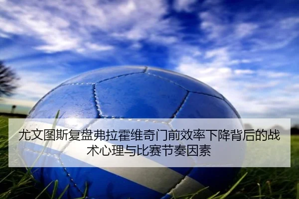 尤文图斯复盘弗拉霍维奇门前效率下降背后的战术心理与比赛节奏因素（c7c7）