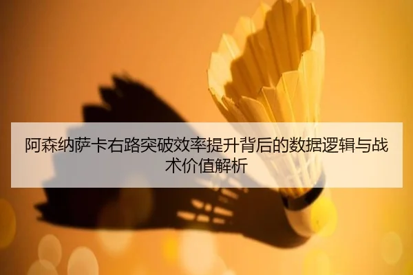 阿森纳萨卡右路突破效率提升背后的数据逻辑与战术价值解析（cc7c7.app）