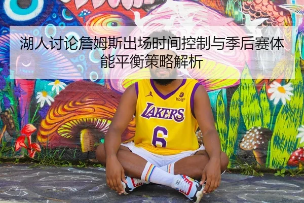 湖人讨论詹姆斯出场时间控制与季后赛体能平衡策略解析（cc7c7.app）
