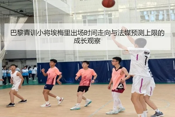 巴黎青训小将埃梅里出场时间走向与法媒预测上限的成长观察