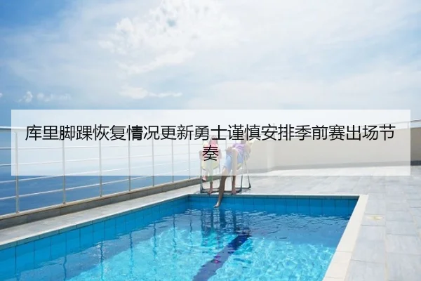 库里脚踝恢复情况更新勇士谨慎安排季前赛出场节奏（cc7c7.app）