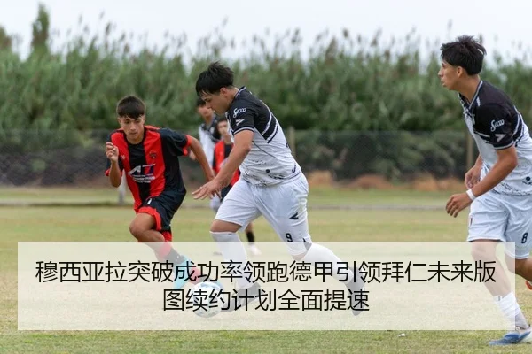穆西亚拉突破成功率领跑德甲引领拜仁未来版图续约计划全面提速（cc7c7.app）