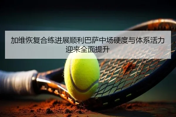 加维恢复合练进展顺利巴萨中场硬度与体系活力迎来全面提升（cc7c7.app）